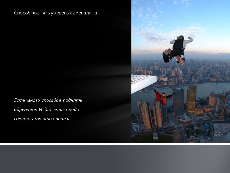 Есть много способов поднять адреналин.И для этого надо  сделать то что боишся. Способ